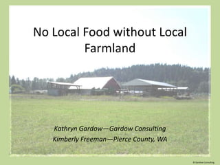 No Local Food without Local
         Farmland




   Kathryn Gardow—Gardow Consulting
   Kimberly Freeman—Pierce County, WA

                                        © Gardow Consulting
 