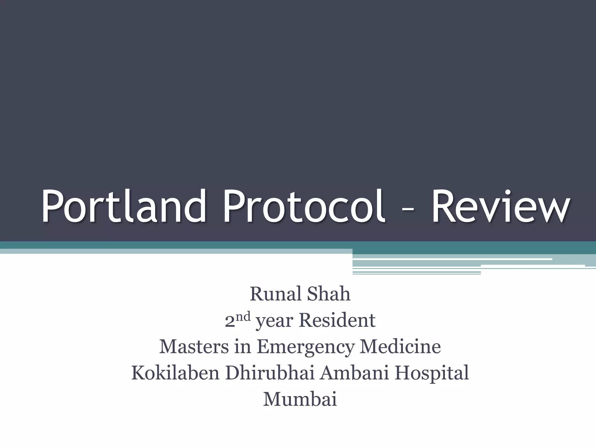 Portland Protocol – Review
Runal Shah
2nd year Resident
Masters in Emergency Medicine
Kokilaben Dhirubhai Ambani Hospital
Mumbai
 