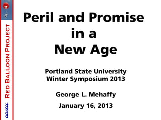 Peril and Promise
Red Balloon Project



                             in a
                           New Age
                         Portland State University
                         Winter Symposium 2013

                            George L. Mehaffy
                             January 16, 2013
 