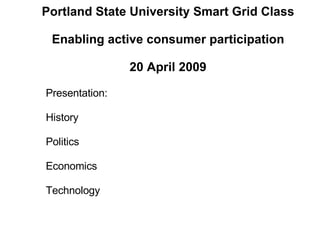 Portland State University Smart Grid Class Enabling active consumer participation 20 April 2009 Presentation: History  Politics Economics Technology 