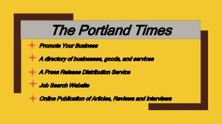 The Portland Times
Promote Your Business
A directory of businesses, goods, and services
A Press Release Distribution Service
Job Search Website
Online Publication of Articles, Reviews and Interviews
 