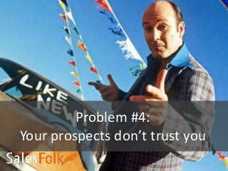 Problem #4:
Your prospects don’t trust you
 