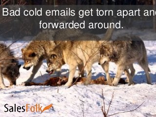 Bad cold emails get torn apart and
forwarded around.
 