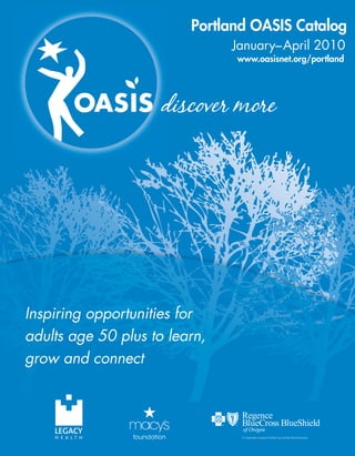 Portland OASIS Catalog
                               January–April 2010
                               www.oasisnet.org/portland




Inspiring opportunities for
adults age 50 plus to learn,
grow and connect
 