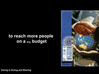 to reach more people   on a  tiny  budget    Caring is Giving and Sharing   
