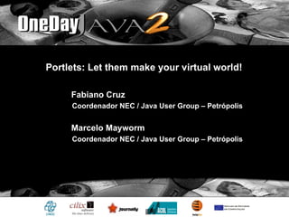 Portlets: Let them make your virtual world!

     Fabiano Cruz
     Coordenador NEC / Java User Group – Petrópolis


     Marcelo Mayworm
     Coordenador NEC / Java User Group – Petrópolis




         Portlets: Let them make your virtual world!
 
