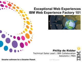 Exceptional Web Experiences
IBM Web Experience Factory 101




                        Phillip de Ridder
  Technical Sales Lead | IBM Collaboration
                           Solutions | MEA
                 © 2011 IBM Corporation
 