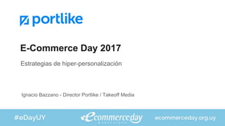 E-Commerce Day 2017
Estrategias de hiper-personalización
Ignacio Bazzano - Director Portlike / Takeoff Media
 