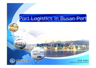 Sokchang Kwon
Director of Port & Logistics Division
Busan office, Ministry of Maritime Affairs and Fisheries, Korea
Port Logistics in Busan Port
 