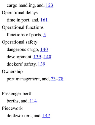 cargo handling, and, 123
Operational delays
time in port, and, 161
Operational functions
functions of ports, 5
Operational safety
dangerous cargo, 140
development, 139–140
dockers’safety, 139
Ownership
port management, and, 73–78
Passenger berth
berths, and, 114
Piecework
dockworkers, and, 147
 