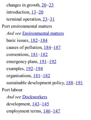 changes in growth, 20–23
introduction, 13–20
terminal operation, 23–31
Port environmental matters
And see Environmental matters
basic issues, 182–184
causes of pollution, 184–187
conventions, 181–182
emergency plans, 191–192
examples, 192–194
organisations, 181–182
sustainable development policy, 188–191
Port labour
And see Dockworkers
development, 143–145
employment terms, 146–147
 