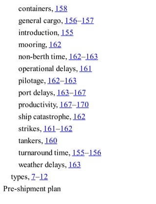 containers, 158
general cargo, 156–157
introduction, 155
mooring, 162
non-berth time, 162–163
operational delays, 161
pilotage, 162–163
port delays, 163–167
productivity, 167–170
ship catastrophe, 162
strikes, 161–162
tankers, 160
turnaround time, 155–156
weather delays, 163
types, 7–12
Pre-shipment plan
 