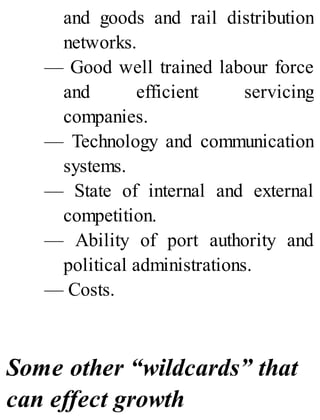and goods and rail distribution
networks.
— Good well trained labour force
and efficient servicing
companies.
— Technology and communication
systems.
— State of internal and external
competition.
— Ability of port authority and
political administrations.
— Costs.
Some other “wildcards” that
can effect growth
 
