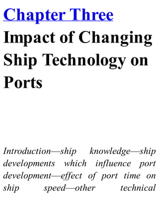 Chapter Three
Impact of Changing
Ship Technology on
Ports
Introduction—ship knowledge—ship
developments which influence port
development—effect of port time on
ship speed—other technical
 
