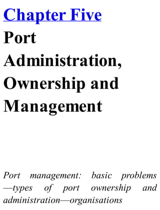 Chapter Five
Port
Administration,
Ownership and
Management
Port management: basic problems
—types of port ownership and
administration—organisations
 