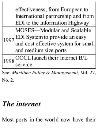 effectiveness, from European to
International partnership and from
EDI to the Information Highway
1997
MOSES—Modular and Scalable
EDI System to provide an easy
and cost effective system for small
and medium size ports
1998
OOCLlaunch their Internet B/L
service
See: Maritime Policy & Management, Vol. 27,
No. 2.
The internet
Most ports in the world now have their
 