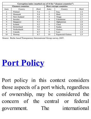 Port Policy
Port policy in this context considers
those aspects of a port which, regardless
of ownership, may be considered the
concern of the central or federal
government. The international
 
