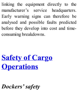 linking the equipment directly to the
manufacturer’s service headquarters.
Early warning signs can therefore be
analysed and possible faults predicted
before they develop into cost and time-
consuming breakdowns.
Safety of Cargo
Operations
Dockers’ safety
 