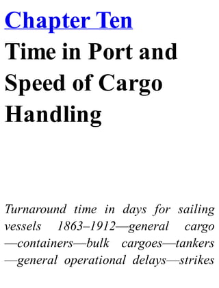 Chapter Ten
Time in Port and
Speed of Cargo
Handling
Turnaround time in days for sailing
vessels 1863–1912—general cargo
—containers—bulk cargoes—tankers
—general operational delays—strikes
 