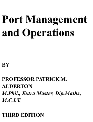 Port Management
and Operations
BY
PROFESSOR PATRICK M.
ALDERTON
M.Phil., Extra Master, Dip.Maths,
M.C.I.T.
THIRD EDITION
 