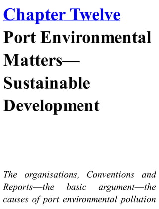 Chapter Twelve
Port Environmental
Matters—
Sustainable
Development
The organisations, Conventions and
Reports—the basic argument—the
causes of port environmental pollution
 