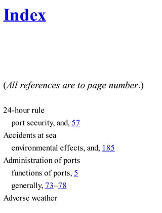 Index
(All references are to page number.)
24-hour rule
port security, and, 57
Accidents at sea
environmental effects, and, 185
Administration of ports
functions of ports, 5
generally, 73–78
Adverse weather
 