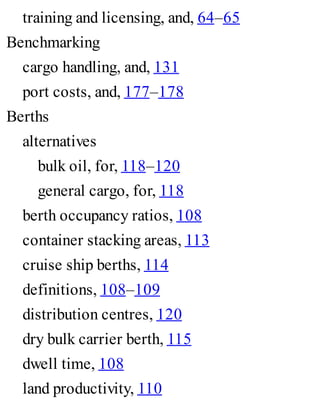 training and licensing, and, 64–65
Benchmarking
cargo handling, and, 131
port costs, and, 177–178
Berths
alternatives
bulk oil, for, 118–120
general cargo, for, 118
berth occupancy ratios, 108
container stacking areas, 113
cruise ship berths, 114
definitions, 108–109
distribution centres, 120
dry bulk carrier berth, 115
dwell time, 108
land productivity, 110
 