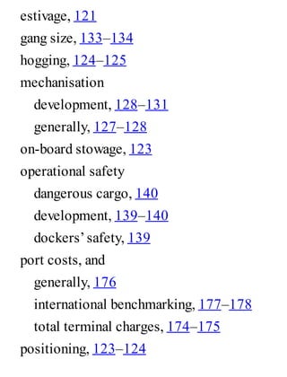 estivage, 121
gang size, 133–134
hogging, 124–125
mechanisation
development, 128–131
generally, 127–128
on-board stowage, 123
operational safety
dangerous cargo, 140
development, 139–140
dockers’safety, 139
port costs, and
generally, 176
international benchmarking, 177–178
total terminal charges, 174–175
positioning, 123–124
 