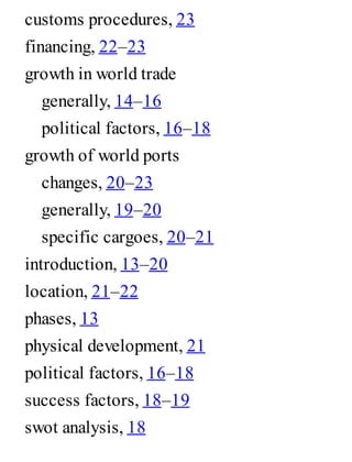 customs procedures, 23
financing, 22–23
growth in world trade
generally, 14–16
political factors, 16–18
growth of world ports
changes, 20–23
generally, 19–20
specific cargoes, 20–21
introduction, 13–20
location, 21–22
phases, 13
physical development, 21
political factors, 16–18
success factors, 18–19
swot analysis, 18
 