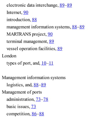 electronic data interchange, 89–89
Internet, 90
introduction, 88
management information systems, 88–89
MARTRANS project, 90
terminal management, 89
vessel operation facilities, 89
London
types of port, and, 10–11
Management information systems
logistics, and, 88–89
Management of ports
administration, 73–78
basic issues, 73
competition, 86–88
 