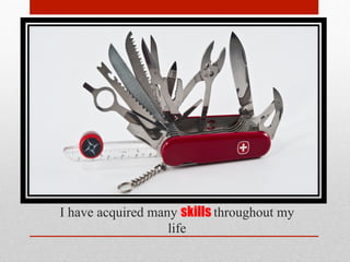 I have acquired many skills throughout my
life
 