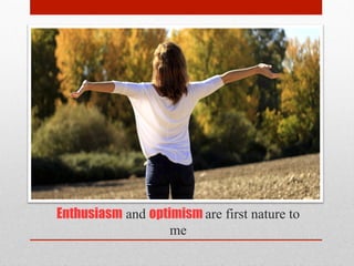 Enthusiasm and optimism are first nature to
me
 
