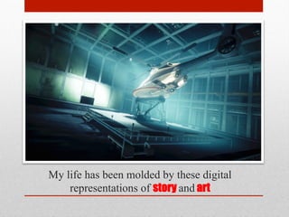My life has been molded by these digital
representations of story and art
 