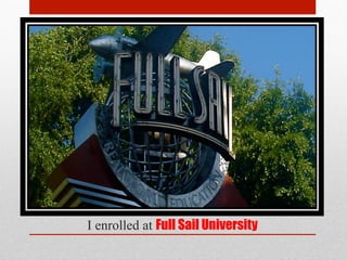 I enrolled at Full Sail University
 