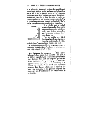 <;6 CHAP. Il. ÉCLUSES HHS BASSINS A FLOT 
et le bajoyer & c à peu près vertical, le vantail fermé 
s'appuie par de très petites surfaces sur le busc (en 
a A, a' &'), et sur le bajoyer (en c A, c' b). Sur ces 
petites surfaces, il ne peut se faire qu'un dépôt insi-gnifiant 
de vase. Si, au lieu de cela, le radier se 
raccorde au bajoyer par une courbure accentuée (aefc), 
le vantail s'appuiera sur toute la surface(<t~cc'A'a'), 
où la vase viendra s'accumuler et se comprimer. 
II en résulte que le vantail 
ne s'appliquera plus bien sur le 
buse, que l'entretoise inférieure 
subira des nexions anormales, 
que les portes perdront beau-coup 
d'eau, etc. 
Pour ces motifs, on a dû, à 
Bordeaux, faire dispara!tre,après 
coup, la partie courbe du radier 
(abcd), jusqu'à une certaine distance du buse. 
Il semble donc préférable de ne pas prolonger la 
courbure du radier jusqu'au buse, et c'est ce que 
l'on a fait à Calais (Pt. X et XI). 
M. ~pnisseut des bajoyera. – Bien qu'un 
bajoyer d'écluse puisse être assimUé à un quai, il 
en diffère, cependant, en ce qu'il est presque tou-jours 
traversé dans toute sa longueur par de très 
larges aqueducs qu'on y ménage pour différentes 
manoeuvres, par exemple pour le remplissage et la 
vidange du sas, etc. II en résulte que l'épaisseur 
moyenne d'un bajoyer dépend de la nécessité d'y 
loger ces aqueducs, et est presque toujours très 
supérieure aux 40 centièmes ou aux 50 centièmes de 
sa hauteur. 
 