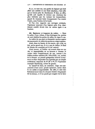 g i". DISPOSITIONS ET DIMENSIONS DES ÉCLUSES i4T 
Il y a, en tout cas, une partie du bajoyer qui doit 
offrir une solidité et une fixité absolues, c'est celle 
qui se trouve près du chardonnet. Il faut, en effet, 
qu'elle soit capable de résister aux réactions les 
plus violentes que les vantaux lui transmettent, 
quand ils viennent buter brusquement l'un contre 
l'autre, sous l'action de la houle. 
Si l'on s'en rapporte aux ouvrages existants, 
l'épaisseur moyenne d'un bajoyer près d'un char-donnet 
semble devoir être au moins égale à sa 
hauteur. 
C& Épaisseur et longueur du radier. Dans 
le radier d'une écluse, il faut distinguer les parties 
où sont établies les portes de celles où règne le sas.. 
Le radier du sas peut ne demander aucune espèce 
de maçonnerie, le radierdes portes en exige toujours. 
Ainsi, dans un bassin de mi-marée, qui n'est, en 
fait, qu'un grand sas, il n'y a pas de radier; le fond 
du bassin est constitué par le sol naturel. 
Ainsi encore, si l'écluse est creusée dans un roc 
dur et imperméable, on se bornera à dresser le 
rocher dans l'emplacement du sas, comme à La 
Pallice (rocher calcaire) (Pl. VII et VIII) ou, au lieu 
de le dresser. on pourra quelquefois trouver écono-mie 
à en faire dispara!tre les aspérités par un simple 
revêtement maçonné de 0"SO à 0"75 d'épaisseur 
(exemple Cherbourg, rocher de granit). 
Le massif du buse, au contraire, exige une ma-çonnerie 
d'une assez grande épaisseur, même dans 
le roc solide et imperméable. En etfet, il doit être 
fortement ancré dans le sol pour résister Ala poussée 
de la retenue, et il ne paraît pas exagéré de le faire 
 