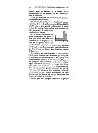 § t". DISPOSITIONS ET DIMENSIONS DES ÉCLUSES i5S 
inégaux sous les bajoyers et le radier, ou en 
entraînement du sol meuble par les infiltrations 
sous la fondation, 
En ce qui concerne les tassements, on présente 
les observations suivantes. 
Il n'y a pas, en réalité, de sol absolument incom-pressible, 
et en tout cas la compressibilité, si faible 
qu'elle soit, ne peut pas être absolument la même 
en tous les points d'une surface aussi étendue que 
celle que couvre le radier d'une 
grande écluse marine. 
Or, le bajoyer représente un 
poids considérable, en porte à 
faux pour ainsi dire, aux deux 
extrémités de !a largeur du ra-dier. 
Le sol pourra donc avoir 
.uJ_ne tendance à.3.It.asser sous le bajoyer plus que sous 
le radier, d'où un effort tranchant ou de cisaillement 
qui déterminera une fissure dans le radier, au pied 
du bajoyer. 
Si te bajoyer fait bien corps avec le radier suivant 
0' h, il paraît raisonnable d'admettre que son poids 
se répartira non seulement sur sa base (b c), mais 
encore sur une partie (f/ h) du radier; toutefois, on 
n'a, jusqu'ici, aucune donnée, ni théorique ni pra-tique, 
permettant d'apprécier la charge ainsi trans-mise 
au sol sou~ ic radier. Si la charge augmente 
de (où on admettra qu'elle est nulle), à c (où elle 
sera supposée atteindre son maximum) l'inégale 
compression du sol pourra déterminer un léger 
dérangement du bajoyer (A, c,) qui entraînera une 
Hssurc vers l'axe de t'éc!use. 
On voit qu'il est A peu près impossible do prévoir 
 