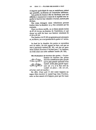 t58 CHAP. Il. ÉCLUSES DES BASSINS A FLOT 
il importe quele dépôt de vase se maintienne, autant 
que possible, au-dessous de l'entretoise inférieure. 
Les portes du bassin à flot de Bordeaux sont très 
difficiles à manoeuvrer à cause de la rapidité avec la-quelle 
le fond de leur chambre s'envase, surtout près 
du buse. 
Des corps étrangers assez volumineux peuvent 
tomber dans la chambre ou y être entraînés par les 
courants. 
Pour ces divers motifs, on ne laisse jamais moins 
de O'°,i5 de jeu au-dessous de l'entretoise, ce qui 
donne au seuil du buse une hauteur minimum de 
n'35 à O'4a. 
Une hauteur de O'80 est généralement nécessaire 
et, au Havre, on a cru prudent de la porter à 1 mètre. 
Le fond de la chambre des portes se raccordera 
avec le radier, du côté opposé au buse, soit par un 
mur à parement vertical (Pl. XI), soit par un pare-ment 
incliné d'environ 2 de base pour 1 de hauteur; 
on évite ainsi une arête saillante inutile (Pl. XII). 
!)0. frcfomdcMP de t'enctave des portes. – La pro-fondeur 
de l'enclave des portes 
doit être notablement plus grande 
quêta plus grande épaisseur d'un 
vantail. (Cette plus grande épais-seur 
est a A, si la face aval du 
vantait est ptane elle est M'6', 
si la face aval est courbe.) 
En eHet, d'une part il doit rester toujours un 
espace libre derrière le vantait logé dans l'enclave, 
entre sa tacc amont et le bajoyer, pour que les vases 
 