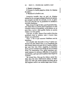 i6t CHAP. II. ÉCLUSES DES BASSINS A FLOT 
i* Établir le batardeau 
2° Creuser la fouille jusqu'au niveau du dessous 
du radiff; 
3° Maintenir la fouille à sec. 
Lorsqu'on travaille dans un port où d'autres 
écluses ou des ouvrages analogues (bassins de radoub, 
par exemple) ont déjà été exécutés, on est, en géné-rât, 
à peu près fixé sur la possibilité de satisfaire à 
ces trois conditions. 
Mais, lorsqu'il s'agit de faire, pour la première fois, 
une écluse dans un terrain dont l'expérience n'a fait 
connaître encore ni les qualités, ni les défauts, on ne 
peut dire, ci ~'M~, dans quelles limites on pourra 
réaliser ces trois points. 
C'est que, en effet, chacun d'eux soulève bien des 
problèmes dont la solution reste à trouver dans 
chaque cas particulier. 
Ainsi i° En ce qui concerne l'établissement du 
batardeau 
Si la fouille doit descendre à 6 ou 7 mètres au-dessous 
des plus basses mers, et si l'amplitude des 
plus hautes marées est aussi de 6 à 7 mètres (chiffres 
qui sont bien loin d'être exagérés), le batardeau 
devra pouvoir résistera une charge de 12 à i 4 mètres 
d'eau. La construction d'un pareil batardeau pré-sente 
toujours de sérieuses difficultés et de grandes 
incertitudes, quel que soit le système dans lequel on 
l'exécute. 
En second lieu, bien que les écluses soient éta-blies 
dans des eaux relativement calmes, le batar-deau 
n'en reste pas moins exposé à la houle qui se 
fait toujours sentir à un certain degré dans l'avant- 
 