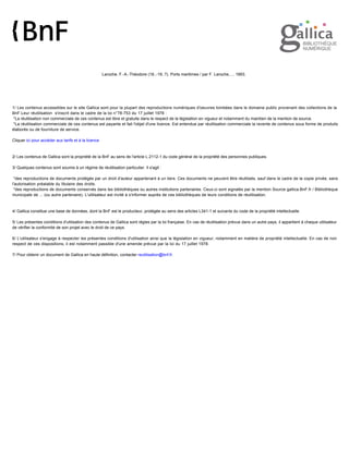 Laroche, F.-A.-Théodore (18..-19..?). Ports maritimes / par F. Laroche,.... 1893. 
1/ Les contenus accessibles sur le site Gallica sont pour la plupart des reproductions numériques d'oeuvres tombées dans le domaine public provenant des collections de la 
BnF.Leur réutilisation s'inscrit dans le cadre de la loi n°78-753 du 17 juillet 1978 : 
*La réutilisation non commerciale de ces contenus est libre et gratuite dans le respect de la législation en vigueur et notamment du maintien de la mention de source. 
*La réutilisation commerciale de ces contenus est payante et fait l'objet d'une licence. Est entendue par réutilisation commerciale la revente de contenus sous forme de produits 
élaborés ou de fourniture de service. 
Cliquer ici pour accéder aux tarifs et à la licence 
2/ Les contenus de Gallica sont la propriété de la BnF au sens de l'article L.2112-1 du code général de la propriété des personnes publiques. 
3/ Quelques contenus sont soumis à un régime de réutilisation particulier. Il s'agit : 
*des reproductions de documents protégés par un droit d'auteur appartenant à un tiers. Ces documents ne peuvent être réutilisés, sauf dans le cadre de la copie privée, sans 
l'autorisation préalable du titulaire des droits. 
*des reproductions de documents conservés dans les bibliothèques ou autres institutions partenaires. Ceux-ci sont signalés par la mention Source gallica.BnF.fr / Bibliothèque 
municipale de ... (ou autre partenaire). L'utilisateur est invité à s'informer auprès de ces bibliothèques de leurs conditions de réutilisation. 
4/ Gallica constitue une base de données, dont la BnF est le producteur, protégée au sens des articles L341-1 et suivants du code de la propriété intellectuelle. 
5/ Les présentes conditions d'utilisation des contenus de Gallica sont régies par la loi française. En cas de réutilisation prévue dans un autre pays, il appartient à chaque utilisateur 
de vérifier la conformité de son projet avec le droit de ce pays. 
6/ L'utilisateur s'engage à respecter les présentes conditions d'utilisation ainsi que la législation en vigueur, notamment en matière de propriété intellectuelle. En cas de non 
respect de ces dispositions, il est notamment passible d'une amende prévue par la loi du 17 juillet 1978. 
7/ Pour obtenir un document de Gallica en haute définition, contacter reutilisation@bnf.fr. 
 
