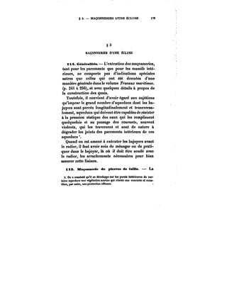 g 3. – MAÇONNERIES U*UNE ÉCLUSE i7t 
§3 
MAÇONNEtUES D'UNE ÉCLUSE 
1t~ CéaéraUtës. L'exécution des maçonneries, 
tant pour les parements que pour les massifs inté-rieurs, 
ne comporte pas d'indications spéciales 
autres que celles qui ont été données d'une 
manière générale dans le volume Travaux maritimes. 
(p. 24 à 256), et avec quelques détails à propos de 
la construction des quais. 
Toutefois, il convient d'avoir égard aux sujétions 
qu'impose le grand nombre d'aqueducs dont les ba-joyers 
sont percés longitudinalement et transversa-lement, 
aqueducs qui doivent être capables de résister 
à la pression statique des eaux qui les remplissent 
quelquefois et au passage des courants, souvent 
violents, qui les traversent et sont de nature à 
dégrader les joints des parements intérieurs de ces 
aqueducs 
Quand on est amené à exécuter les bajoyers avant 
le radier, il faut avoir soin de ménager ou de prati-quer 
dans le bajoyer, là où il doit être soudé avec 
le radier, les arrachements nécessaires pour bien 
assurer cette liaison. 
iiS. Maçonnerie de pierrea de taille. La 
i. On a constaté qu'il se développe sur tM parois intérieures de cer-tains 
aqueducs une végétation marine qui résiste MM courants et cons-litue, 
par suite, une protection eMcace. · 
 
