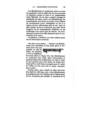 g 3. MAÇONNERIES D'UNE ECLUSE M? 
Les affouillements se produiront encore en avant 
du parafouille; dans le sable très fin, ils pourraient 
en atteindre presque le pied et en compromettre 
ainsi l'efRcacité. On est donc conduit à protéger le 
parafouille iui'même contre ces affouillements. On 
y parviendrait, sans doute, au moyen d'une défense 
en enrochements qu'on rechargerait au fur et à 
mesure de leur enfoncement dans le sol; mais on 
doit craindre qu'on ne s'aperçoive pas assez tôt de 
l'urgence de ces rechargements. D'ailleurs, en cas 
d'échouage d'un navire près de l'écluse, ces enro-chements 
seraient d'un effet désastreux pour la con-servation 
de la coque. 
L'expérience a conduit à une autre solution basée 
sur les observations suivantes. 
i*T. Des avant-radiers. Puisque les affouille-ments 
sont inévitables, il vaut mieux qu'ils se for-fmYl~ 
hef nt eallouoi ssi ~leovrvin qu~ew 
possible au delà du 
radier. On atteindra 
ce but en établissant 
des avant-radiers à chaque tête. Des afTouinements 
se produiront sans doute après l'avant-radier, et 
pourront déterminer la dislocation de celui-ci; mais 
on sera prévenu, par le fait même, du danger bien 
avant qu'il ne soit devenu menaçant pour le radier 
do !'éc!use, et l'on aura tout le temps nécessaire 
pour y parer. 
L'avant-radier, pour remplir cet objet, doit donc 
être établi do telle façon que, si des aubuittements 
se produisent sous lui, il puisse suivre l'affaissement 
du sol. On pourra, par exemple, le constituer de la 
 
