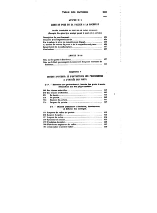 TABLE DES MATIERES XIU 
fAOM 
AN~PXE No 9 
LIGNE DU PORT DE LA PALLICE A LA ROCHELLE 
TRAVÉE TOURNANTE DU PONT SUR LE CANAL DE ttARAMS 
(Exemple d'un pivot fixe soulagé quand le pont M< en <M'Btte.) 
Description du pont tournant. 434 
Nécessité d'une réparation facile. 435 
Par le calage, )e pivot est complètement dégagé. 436 
La surface de contact du pivot et de la crapaudine est plane. 436 
Inconvénient de la surface ptane. 437 
Conclusions. 437 
ANNEXE ? 10 
Note sur tes ponts de Bordeaux. 437 
Note sur t'offert que comporte la manoeuvre des ponts tournants de 
Bordeaux. 44i 
CHAPITRE V 
MOYENS D'OBTENIR ET D'ENTRETENIR LES PROFONDEURS 
A L'ENTRÉE DES PORTS 
§ l". Entretien des profondeurs à rentrée des ports à marée 
débouchant sur des plages mobiles. 
269 Des chasses natureUes. 443 
MO Ces chasses artiticieltes. 445 
27tt Dubassin. 445r 
272 Du pertuis. 446 
273 Hauteur du pertuis. 447 
274 Largeur du pertuis. 447 
§ 2. Chasses artifioielles fondation, construction 
et défense des ownragM. 
275 Longueur du radier du pertuis. 4S3 
276 Largeur des pites. 4S3 
277 Largeur du radier. 434 
278 Épaisseur du radier. 4SS 
279 Fondation du radier. 486 
280 Plate-forme supérieure du mdicr. 457 
28i Avant-radier et arrière-radier. 4S8 
 