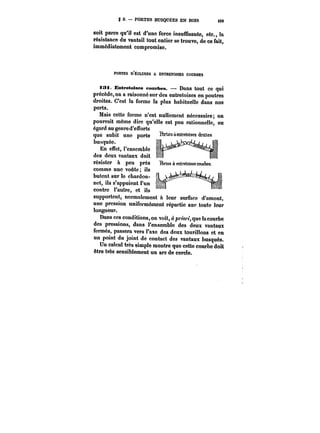 g 2. – PORTES BUSQUÉES EN BOIS M9 
soit parce qu'il est d'une force insuffisante, etc., !a 
résistance du vantail tout entier se trouve, de ce fait, 
immédiatement compromise. 
PORTES D'ÉCLUSES A ENTRETOISES COCRBES 
i3i. Entretoises cnnrbes. –- Dans tout ce qui 
précède, on a raisonné sur des entretoises en poutres 
droites. C'est la forme la plus habituelle dans nos 
ports. 
Mais cette forme n'est nullement nécessaire; on 
pourrait même dire q&u'elle est peu rationnelle, eu 
égard au genre d'efforts 
que subit une porte 
busquée. 
En effet, l'ensemble 
des deux vantaux doit ¡ 
résister à peu près 
comme une voûte, ils 
butent sur le chardon- · 
net, ils s'appuient t'un 
contre l'autre, et ils 
ROnnftftcnt n~nmnt~t supportent, normalement à leur surface d'amont, 
une pression uniformément répartie sur. toute leur 
longueur. 
Dans ces conditions, on voit, à priori, que la courbe 
des pressions, dans l'ensemble des deux vantaux 
fermés, passera vers l'axe des deux tourillons et en 
un point du joint de contact des vantaux busqués. 
Un calcul très simple montre que cette courbe doit 
être très sensiblement un arc de cercte. 
 