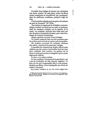 2M CHAP. m. – PORTES D'ÉCLUSES 
JI semble donc logique de donner aux entretoises 
une forme courbe; de cette façon, toutes les fibres 
seront comprimées et travailleront, par conséquent, 
dans les meilleures conditions, puisqu'il s'agit du 
bois. 
C'est la solution adoptée pour les portes des écluses 
du port de Liverpool' (PL XVII). 
Les vantaux se composent de véritables voussoirs; 
chaque voussoir est formé par un cadre ou panneau, 
dont les montants verticaux ont la hauteur de la 
porte; ces montants verticaux sont reliés entre eux 
par des pièces horizontales formant, pour ainsi dire, 
autant de tronçons d'entretoises. 
Chaque panneau est muni de son bordage. 
Un vantail comprend deux ou trois panneaux pour 
les petites portes et trois ou quatre pour les grandes. 
Des boulons, traversant tes montants verticaux 
des cadres, réunissent les panneaux contigus. 
L'ensemble des voussoirs est, de plus, relié et rendu 
solidaire par des poutres horizontales dont les deux 
faces verticales sont courbes; ces poutres ont la 
forme d'un fuseau a section rectangulaire qu'on aurait 
légèrement inftechi. 
Le buse a ses arêtes courbes. 
Le bois employé a Liverpool est le greenheart, qui 
vient do l'Amérique du Sud (Guyane anglaise). Ce 
bois est très peu compressible dans le sens perpen-diculaire 
aux fibres il est inattaquable aux tarets, du 
moins ta Liverpool. 
Les portes courbes en arc do cercle exigent des 
i. Ëtudo sur tes portes d'ectuses & !a mer, en Fronce et en Angleterre, 
par M. Sylvain Périsse. Mémoires do la Société des ingénieurs civils. 
Séance du St juin t87S. 
 