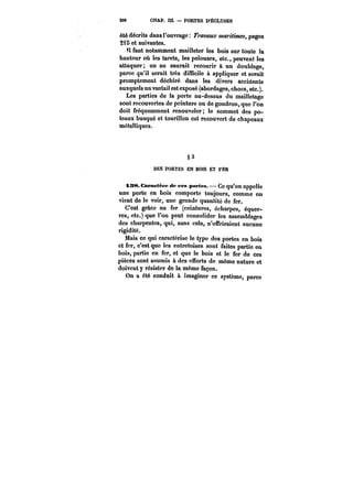 !08 CHAP. m. – PORTES D'ÉCLUSES 
été décrits dans l'ouvrage 7'aM.r maritimes, pages 
215 et suivantes. 
H faut notamment mailleter les bois sur toute la 
hauteur où les tarets, les pelouses, etc., peuvent les 
attaquer; on ne saurait recourir à un doublage, 
parce qu'il serait très difficile à appliquer et serait 
promptement déchiré dans les divers accidents 
auxquels un vantail est exposé (abordages, chocs, etc.). 
Les parties de la porte au-dessus du mailletage 
sont recouvertes de peinture ou de goudron, que l'on 
doit fréquemment renouveler; le sommet des po-teaux 
busqué et tourillon est recouvert de chapeaux 
métalliques. 
§3 
DES PORTES EN BOIS ET FER 
t38. Caractère de ces pertes. Ce qu'on appelle 
une porte en bois comporte toujours, comme on 
vient de le voir, une grande quantité de fer. 
C'est grâce au fer (ceintures, écharpes, équer-res, 
etc.) que l'on peut consolider les assemblages 
des charpentes, qui, sans cela, n'offriraient aucune 
rigidité. 
Mais ce qui caractérise le type des portes en bois 
et fer, c'est que les entretoises sont faites partie en 
bois, partie en fer, et que le bois et le fer de ces 
pièces sont soumis à des efforts de même nature et 
doivent y résister de la même façon. 
On a été conduit à imaginer ce système, parce 
 
