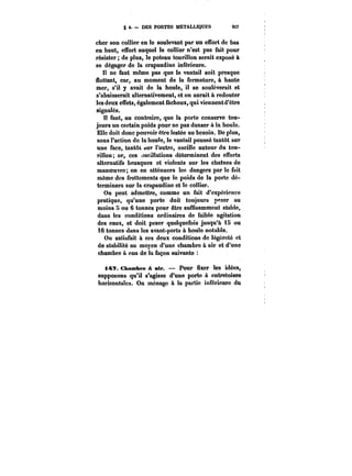 § t. DES PORTES MÉTALLIQUES 2~? 
cher son collier en le soulevant par un effort de bas 
en haut, effort auquel le collier n'est pas fait pour 
résister de plus, le poteau tourillon serait exposé à 
se dégager de la crapaudine inférieure. 
Il ne faut même pas que le vantail soit presque 
uottant, car, au moment de la fermeture, à haute 
mer, s'il y avait de la houle, il se soulèverait et 
s'abaisserait alternativement, et on aurait à redouter 
les deux enèts, également fàcheux, qui viennentd'être 
signalés. 
Il faut, au contraire, que la porte conserve tou-jours 
un certain poids pour ne pas danser à la houle. 
Elle doit donc pouvoir être lestée au besoin. De plus, 
sous l'action do la houle, le vantail poussé tantôt sur 
une face, tantôt sur l'autre, oscille autour du tou-rillon 
or, ces oscittations déterminent des efforts 
alternatifs brusques et violents sur les chaînes de 
manoeuvre; on en atténuera !e~ dangers par le fait 
même des frottements que le poids de la porte dé-terminera 
sur la crapaudine et le collier. 
On peut admettre, comme un fait d'expérience 
pratique, qu'une porte doit toujours peser au 
moins 5 ou 6 tonnes pour être suffisamment stable, 
dans les conditions ordinaires de faible agitation 
des eaux, et doit peser quelquefois jusqu'à iS ou 
i6 tonnes dans les avant-ports à houle notable. 
On satisfait à ces deux conditions de tégcreté et 
de stabilité au moyen d'une chambre à air et d'une 
chambre à eau de ta façon suivante 
i~V. Chambre à atr. Pour fixer les idées, 
supposons qu'il s'agisse d'une porte à entretoises 
horizontales. On ménage à la partie intérieure du 
 