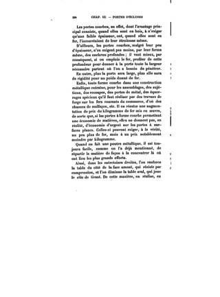 22t CHAP. ÏH. – PORTES D'ÉCLUSES 
Les portes courbes, en effet, dont l'avantage prin-cipa! 
consiste, quand elles sont en bois, à n'exiger 
qu'une faible épaisseur, ont, quand elles sont en 
fer, l'inconvénient de leur étroitesse même. 
D'ailleurs, les portes courbes, malgré leur peu 
d'épaisseur, n'en exigent pas moins, par leur forme 
même, des enclaves profondes it vaut mieux, par 
conséquent, si on emploie le fer, profiter de cette 
profondeur pour donner à la porte toute la largeur 
nécessaire partout où l'on a besoin de pénétrer. 
En outre, plus la porte sera large, plus elle aura 
de rigidité pour un poids donné de fer. 
Enfin, toute forme courbe dans une construction 
métallique entraîne, pour les assemblages, des sujé-tions, 
des recoupes, des pertes de métal, des équer-rages 
spéciaux qu'il faut réaliser par des travaux de 
forge sur les fers courants du commerce, d'où des 
chances de malfaçon, etc. en résutte une augmen-tation 
de prix du kilogramme de fer mis en oeuvre, 
de sorte que, si les portes àforme courbe permettent 
une économie de matières, elles ne donnent pas, en 
réalité, d'économie d'argent sur tes portes à sur-faces 
planes. Celles-ci peuvent exiger, à la vérité, 
un peu plus de fer, mais à un prix notablement 
moindre par kilogramme. 
Quand on fait une poutre métallique. il est tou-jours 
facile, comme on l'a déjà mentionné, de 
répartir la matière de façon à la concentrer là où 
ont lieu les plus grands efforts. 
Ainsi, dans les entretoises droites, l'on renforce 
la table du côté de la face amont, qui résiste par 
compression, et l'on diminue la table aval, qui joue 
le rôle de tirant. De cette manière, on réalise, en 
 