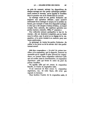 g 6. ORGANES DIVERS DES PORTES S37 
ou près du sommet, suivant les dispositions de 
chaque ouvrage sur une partie cylindrique parfaite-ment 
centrée et tournée, qu'on appelle le tourillon 
dans le premier cas et la cravate dans le second. 
Le centrage exact de ces parties frottantes est 
toujours une opération délicate aussi serait-il 
intéressant de se ménager le moyen de le rectifier au 
besoin, par exemple à l'aide d'un dispositif analogue 
à celui qui a été adopté à l'écluse d'AMon, en tenant 
compte, bien entendu, des sujétions spéciales aux 
portes marines. (~MMa/M, i882, 1"' semestre.) 
Une collerette entoure quelquefois le bas de la 
cravate; elle est destinée à empêcher, par sa butée 
sous le collier, que le pivot ne se dégage de la cra-paudine, 
si la porte tendait à se soulever pour une 
cause quelconque. 
Le graissage de toutes les parties frottantes du 
collier et du pivot ou de la cravate doit être parfai-tement 
assuré, 
163. Des crapamdines.– Le pied du poteau tou-rillon 
et la crapaudine, qui le supporte, forment un 
ensemble qu'on appelle le plus souvent les crapau-dines 
on nomme alors crapaudine inférieure celle 
qui est scellée dans la bourdonnière, et crapaudine 
supérieure celle qui forme le sabot du pied du 
poteau tourillon. 
On appelle celle qui est creuse la crapaudine 
femelle, et l'autre la crapaudine mâle. 
Il est rationnel de faire creuse la crapaudine 
supérieure, car, de cette façon, elle n'est pas 
exposée à s'envaser. 
Pour faciliter l'entrée de la crapaudine mâte, il 
 