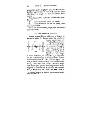 248 CHAP. m. PORTES D'ÉCLUSES 
nement des portes employées pour les chasses arti-ficielles, 
appareil dont il sera traité dans un autre 
chapitre, on a imaginé de faire des vannes tour-nantes. 
Deux types ont été appliqués, notamment à Dun-kerque' 
A. Vannes ~OM~May:~ sur un axe central. 
B. –– Vannes tournantes sur un axe latéral, dites 
vannes en e?W/~a!7. 
Voici, très succinctement, le principe de chacun 
de ces appareils. 
A. Vannes tournantes tW un axe central. 
Soit un pertuis MN au milieu de sa largeur se 
dresse un pilier 0 chaque moitié du pertuis est 
fermée par une vanne (ac, 
a'c'). Considérons la vanne 
ac; elle est constituée par 
j, un panneau vertical, pou-vant 
tourner autour de 
l'axe central (b), qui le 
partage en deux parties 
égaies, tt~ c& == –– 
bc. CKtH~O, I~~Lorsque 
tO~U~~ 
la vanne est fermée, ses extrémités (~ c) s'appuient 
sur des portées fixes (d, L'eau retenue à l'amont 
exerce donc sur a 6 et e des pressions égales par 
suite, il suffira d'un faible effort pour faire tourner la 
vanne, c'est-à-dirs pour l'ouvrir. Plusieurs dispo-sitifs 
mécaniques peuvent être imaginés dans le but 
d'opérer ce mouvement de rotation. On trouvera, 
dan.; le ~K~e de /co/<' (Pl. XXX, série 6, 
t. Po)'<e/effH<e~M élèves de l'École des Ponts et Chaussées, série 6, 
section D, planche XXX. 
 